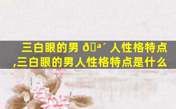 三白眼的男 🪴 人性格特点,三白眼的男人性格特点是什么